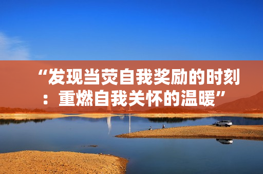 “发现当荧自我奖励的时刻：重燃自我关怀的温暖”