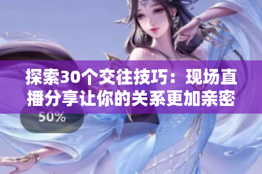 探索30个交往技巧：现场直播分享让你的关系更加亲密