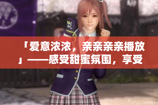 「爱意浓浓，亲亲亲亲播放」——感受甜蜜氛围，享受爱的节奏