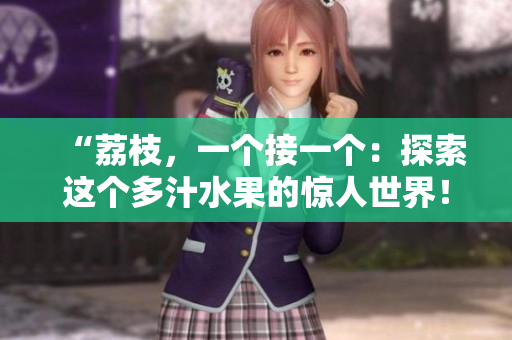“荔枝，一个接一个：探索这个多汁水果的惊人世界！”