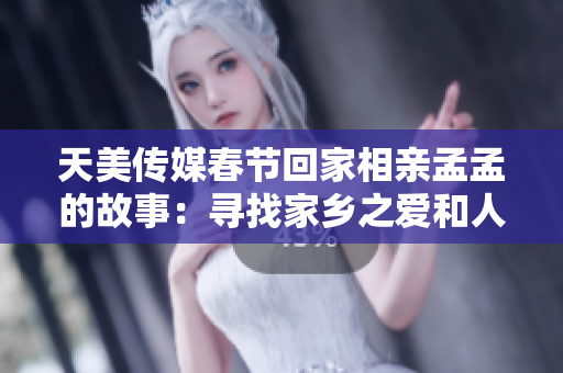 天美传媒春节回家相亲孟孟的故事：寻找家乡之爱和人生方向