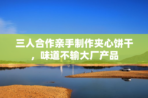 三人合作亲手制作夹心饼干，味道不输大厂产品