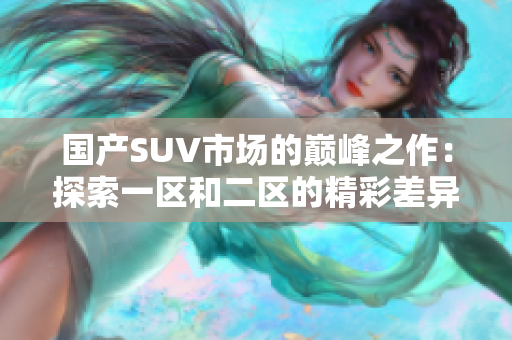 国产SUV市场的巅峰之作：探索一区和二区的精彩差异