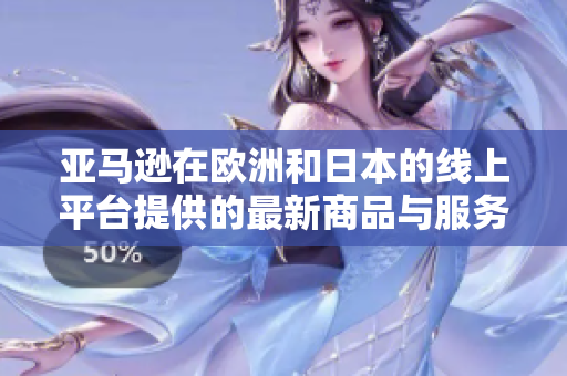 亚马逊在欧洲和日本的线上平台提供的最新商品与服务