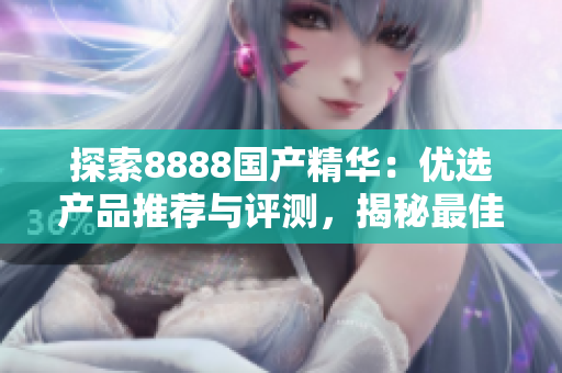 探索8888国产精华：优选产品推荐与评测，揭秘最佳选择