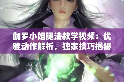 伽罗小姐腿法教学视频：优雅动作解析，独家技巧揭秘