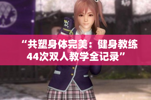 “共塑身体完美：健身教练44次双人教学全记录”