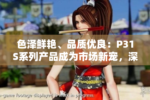 色泽鲜艳、品质优良：P31S系列产品成为市场新宠，深受消费者青睐