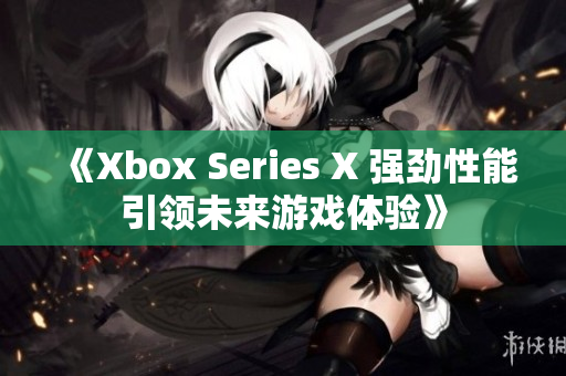 《Xbox Series X 强劲性能引领未来游戏体验》