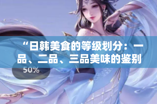 “日韩美食的等级划分：一品、二品、三品美味的鉴别指南”
