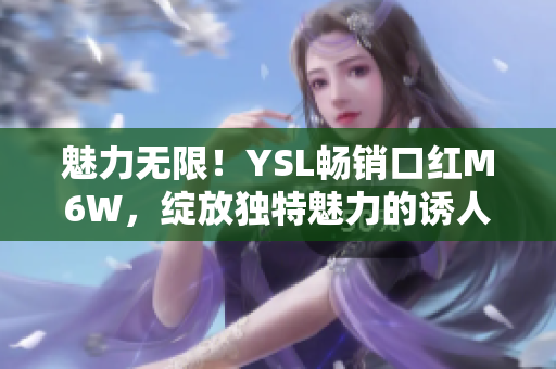 魅力无限！YSL畅销口红M6W，绽放独特魅力的诱人蜜桃色