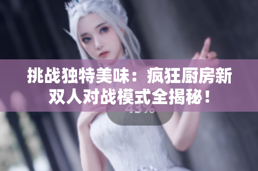 挑战独特美味：疯狂厨房新双人对战模式全揭秘！