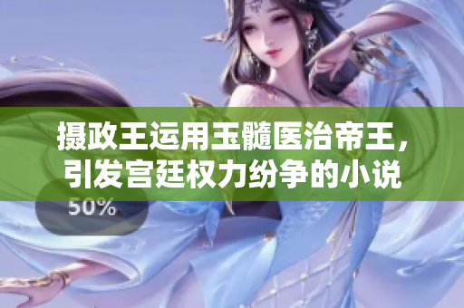 摄政王运用玉髓医治帝王，引发宫廷权力纷争的小说