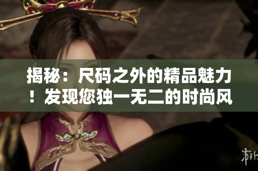 揭秘：尺码之外的精品魅力！发现您独一无二的时尚风采！