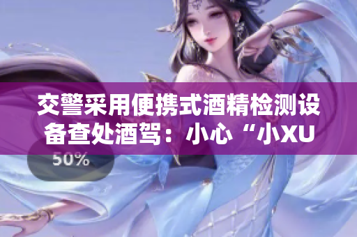 交警采用便携式酒精检测设备查处酒驾：小心“小XUE”的智慧