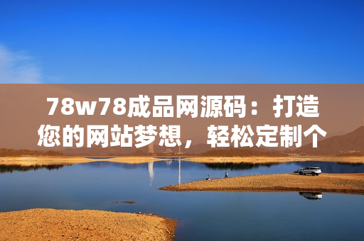 78w78成品网源码：打造您的网站梦想，轻松定制个性化在线平台