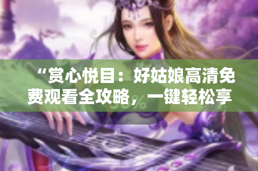 “赏心悦目：好姑娘高清免费观看全攻略，一键轻松享受！”