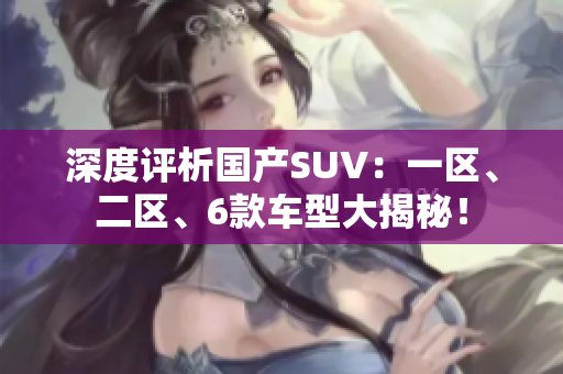 深度评析国产SUV：一区、二区、6款车型大揭秘！