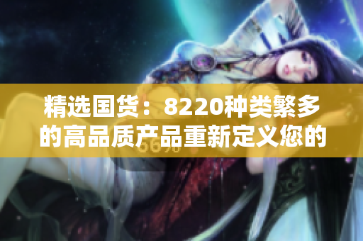 精选国货：8220种类繁多的高品质产品重新定义您的购物体验