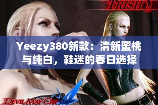 Yeezy380新款：清新蜜桃与纯白，鞋迷的春日选择