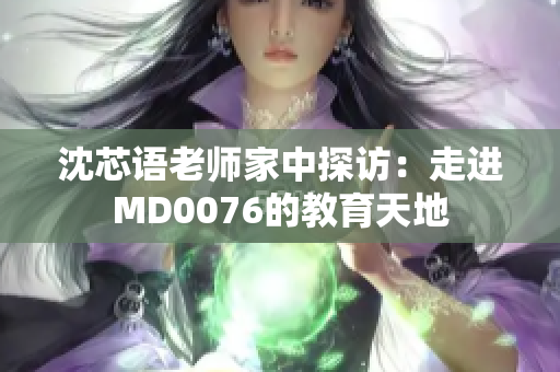 沈芯语老师家中探访：走进MD0076的教育天地