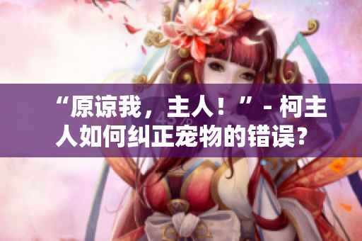 “原谅我，主人！”- 柯主人如何纠正宠物的错误？