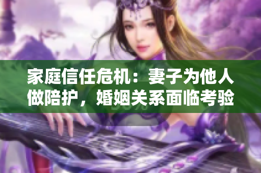 家庭信任危机：妻子为他人做陪护，婚姻关系面临考验