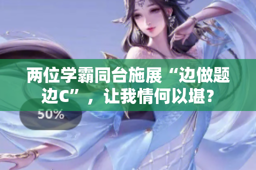 两位学霸同台施展“边做题边C”，让我情何以堪？