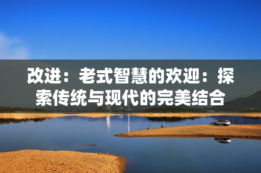 改进：老式智慧的欢迎：探索传统与现代的完美结合