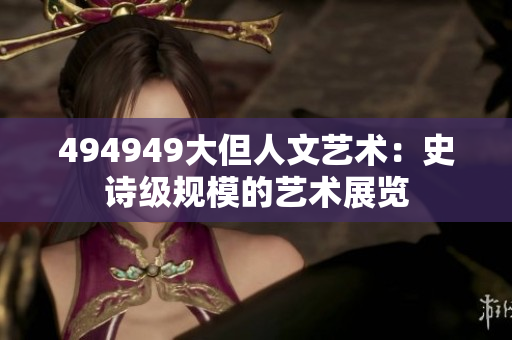 494949大但人文艺术：史诗级规模的艺术展览