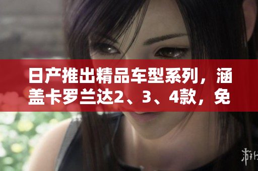日产推出精品车型系列，涵盖卡罗兰达2、3、4款，免费了解！