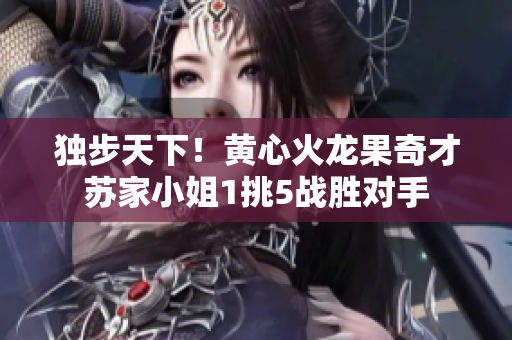 独步天下！黄心火龙果奇才苏家小姐1挑5战胜对手