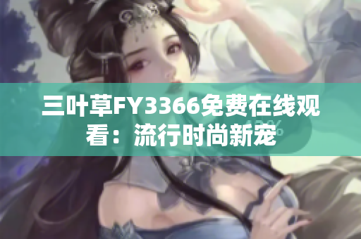 三叶草FY3366免费在线观看：流行时尚新宠