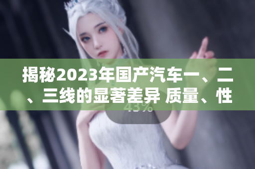 揭秘2023年国产汽车一、二、三线的显著差异 质量、性能、价格一网打尽