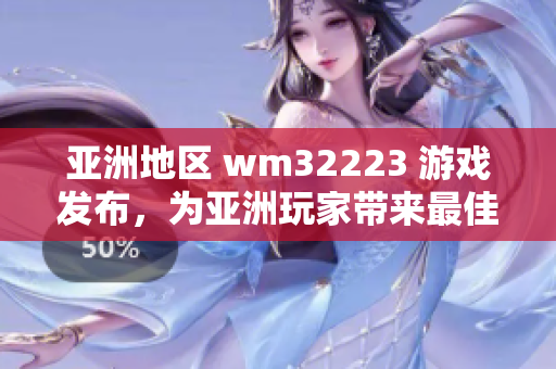 亚洲地区 wm32223 游戏发布，为亚洲玩家带来最佳游戏体验