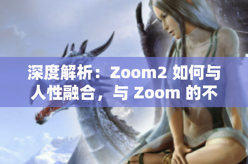 深度解析：Zoom2 如何与人性融合，与 Zoom 的不同之处