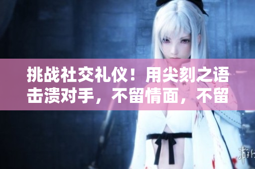 挑战社交礼仪！用尖刻之语击溃对手，不留情面，不留余地！