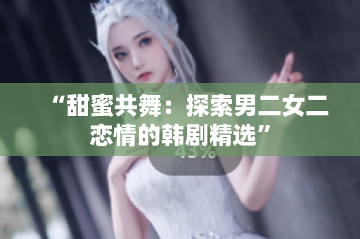 “甜蜜共舞：探索男二女二恋情的韩剧精选”