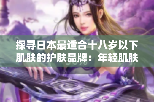 探寻日本最适合十八岁以下肌肤的护肤品牌：年轻肌肤的选择之道