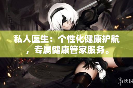 私人医生：个性化健康护航，专属健康管家服务。