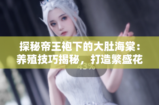 探秘帝王袍下的大肚海棠：养殖技巧揭秘，打造繁盛花园的秘籍