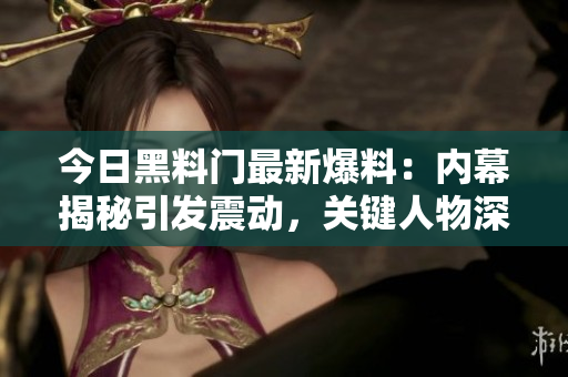 今日黑料门最新爆料：内幕揭秘引发震动，关键人物深陷风波！