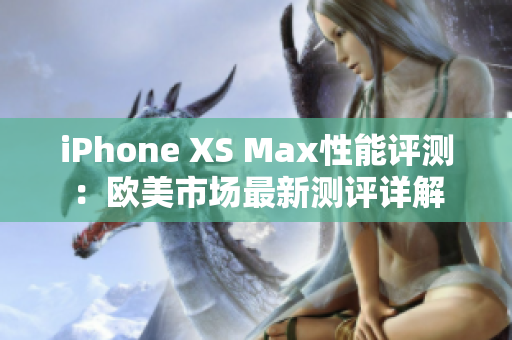 iPhone XS Max性能评测：欧美市场最新测评详解