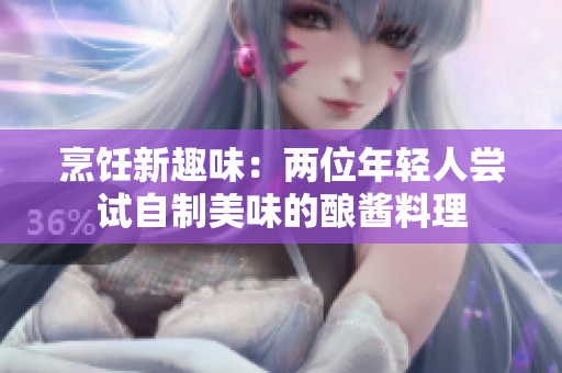 烹饪新趣味：两位年轻人尝试自制美味的酿酱料理