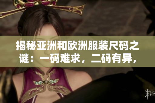 揭秘亚洲和欧洲服装尺码之谜：一码难求，二码有异，三码真相曝光！