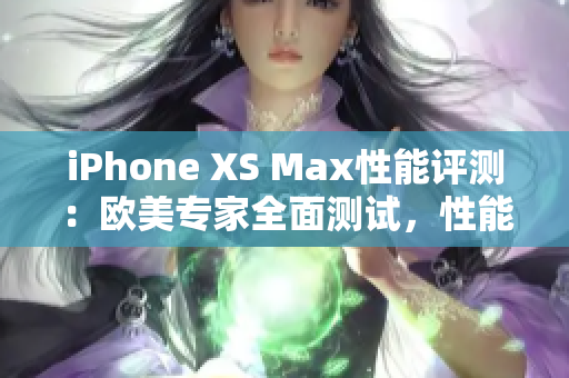 iPhone XS Max性能评测：欧美专家全面测试，性能如何？