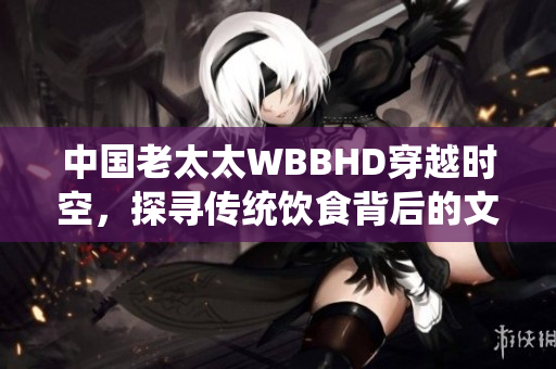 中国老太太WBBHD穿越时空，探寻传统饮食背后的文化密码