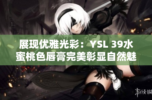展现优雅光彩：YSL 39水蜜桃色唇膏完美彰显自然魅力