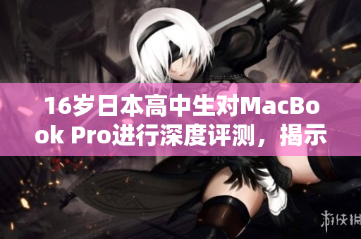 16岁日本高中生对MacBook Pro进行深度评测，揭示日常使用的优势与不足