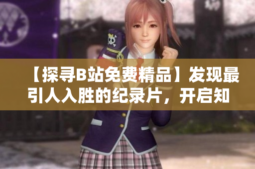【探寻B站免费精品】发现最引人入胜的纪录片，开启知识与娱乐的奇妙之旅